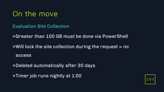 11/3/2015 47
C D H
On the move
»Greater than 100 GB must be done via PowerShell
»Will lock the site collection during the request = no
access
»Deleted automatically after 30 days
»Timer job runs nightly at 1:00
Evaluation Site Collection
C D H
 