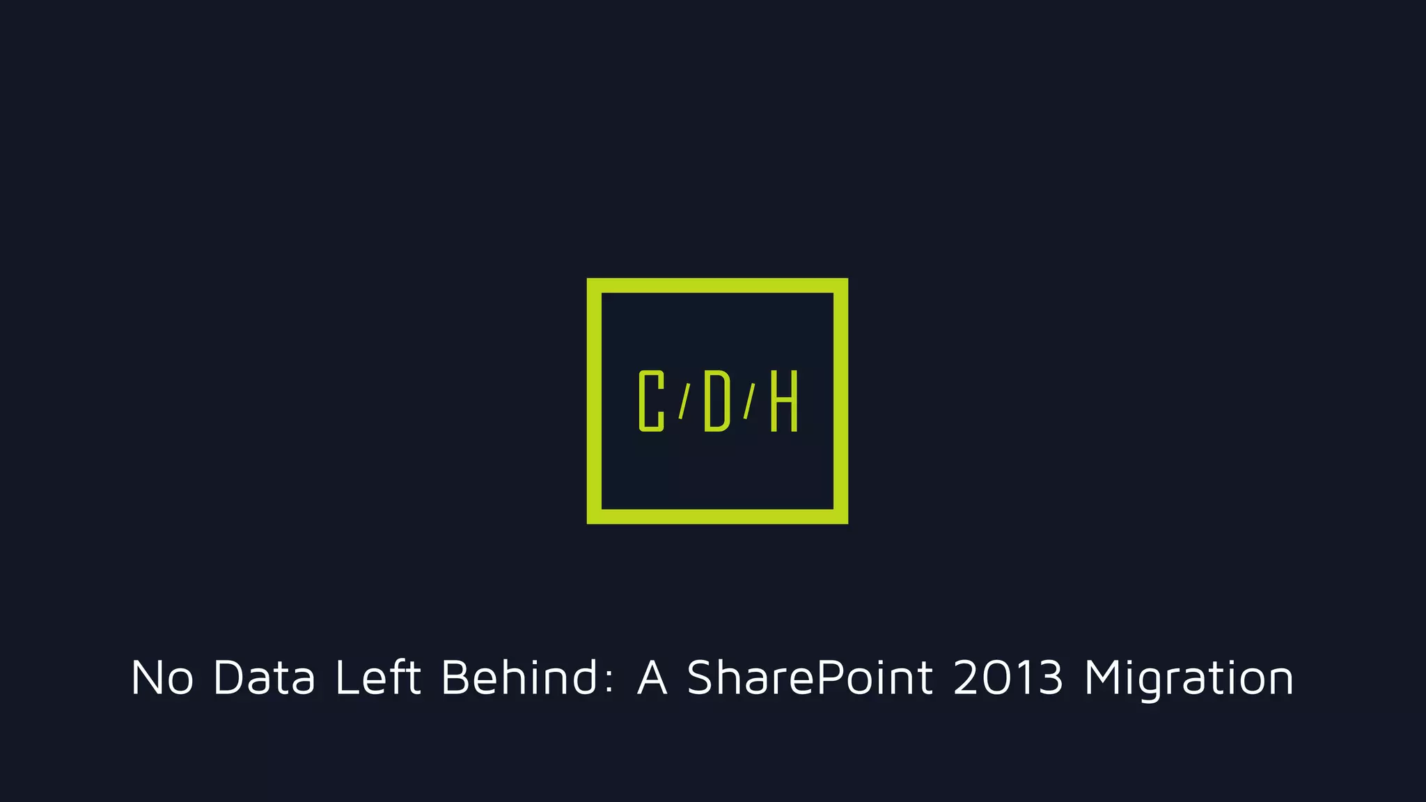 C D H
No Data Left Behind: A SharePoint 2013 Migration
 