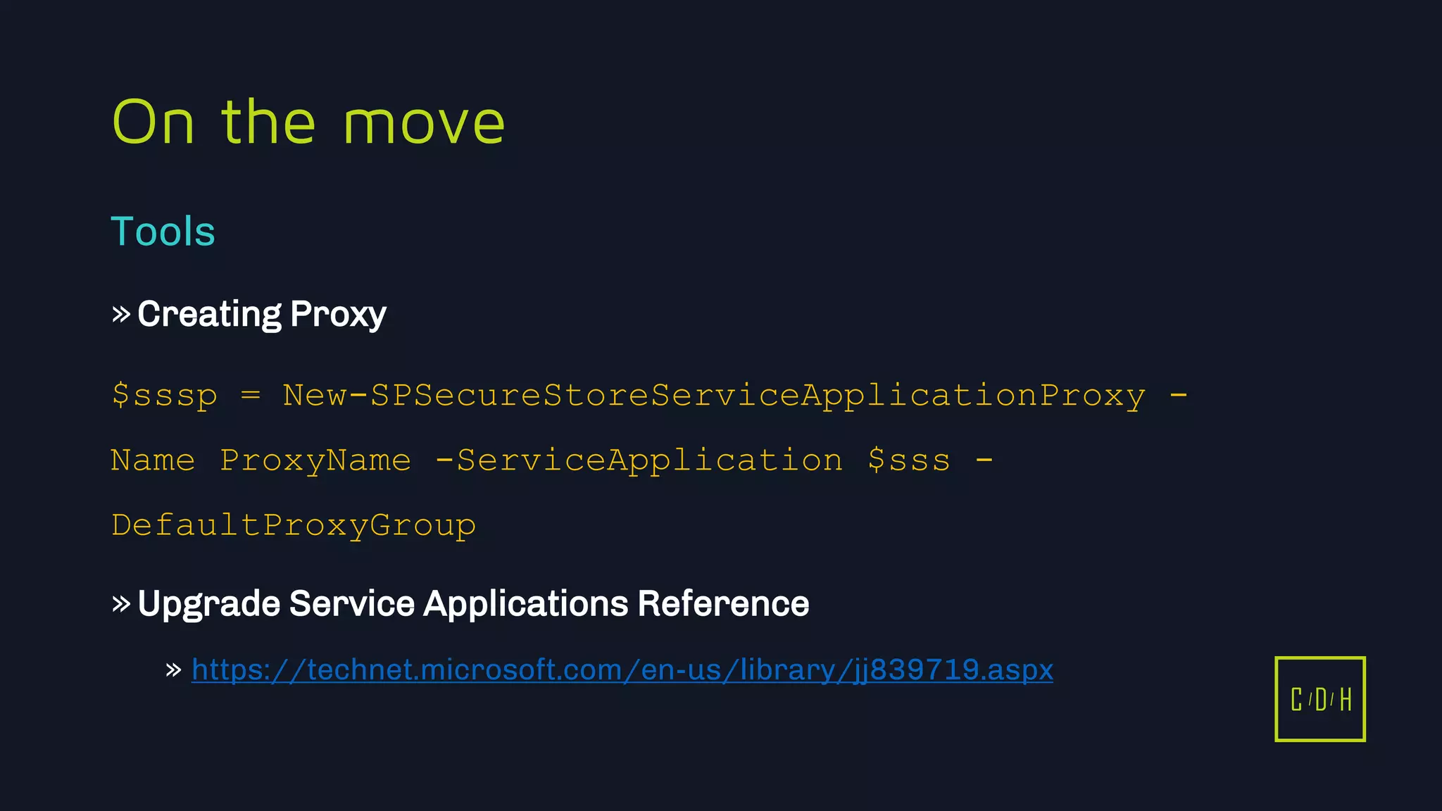 11/3/2015 39
C D H
On the move
»Creating Proxy
$sssp = New-SPSecureStoreServiceApplicationProxy -
Name ProxyName -ServiceApplication $sss -
DefaultProxyGroup
»Upgrade Service Applications Reference
» https://technet.microsoft.com/en-us/library/jj839719.aspx
Tools
C D H
 