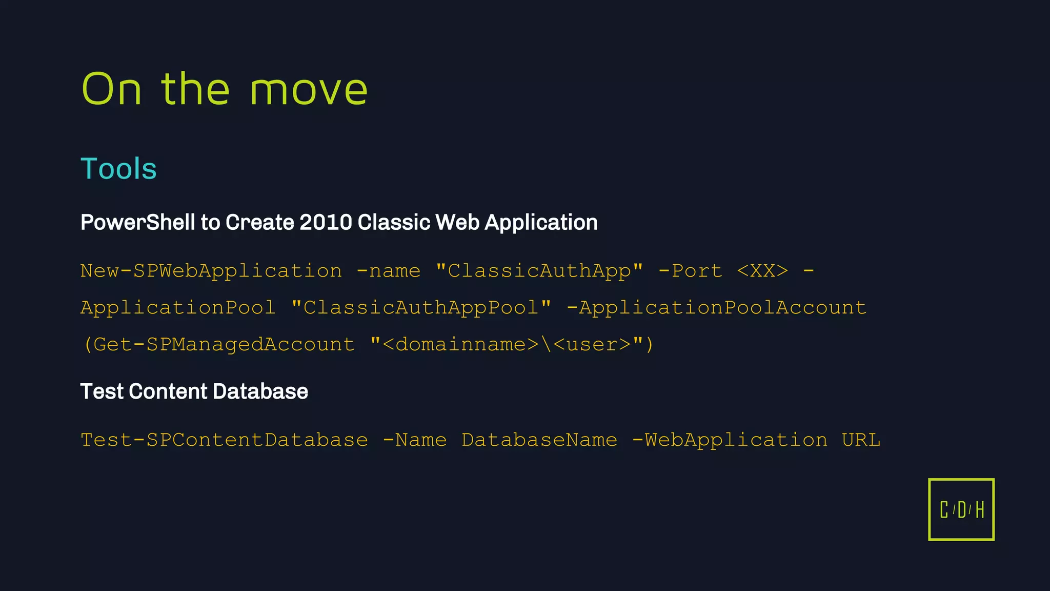 11/3/2015 41
C D H
On the move
PowerShell to Create 2010 Classic Web Application
New-SPWebApplication -name "ClassicAuthApp" -Port <XX> -
ApplicationPool "ClassicAuthAppPool" -ApplicationPoolAccount
(Get-SPManagedAccount "<domainname><user>")
Test Content Database
Test-SPContentDatabase -Name DatabaseName -WebApplication URL
Tools
C D H
 