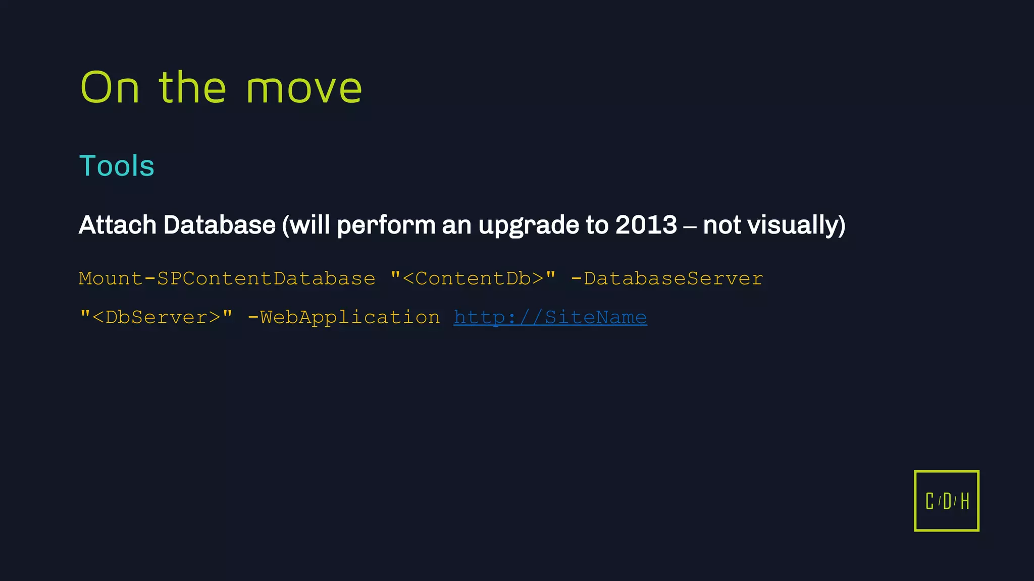 11/3/2015 42
C D H
On the move
Attach Database (will perform an upgrade to 2013 – not visually)
Mount-SPContentDatabase "<ContentDb>" -DatabaseServer
"<DbServer>" -WebApplication http://SiteName
Tools
C D H
 