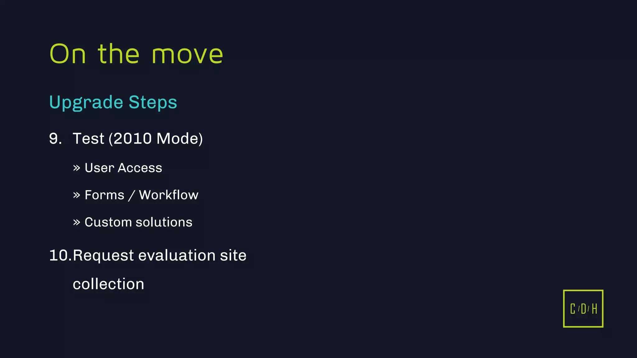 11/3/2015 45
C D H
On the move
9. Test (2010 Mode)
» User Access
» Forms / Workflow
» Custom solutions
10.Request evaluation site
collection
Upgrade Steps
C D H
 