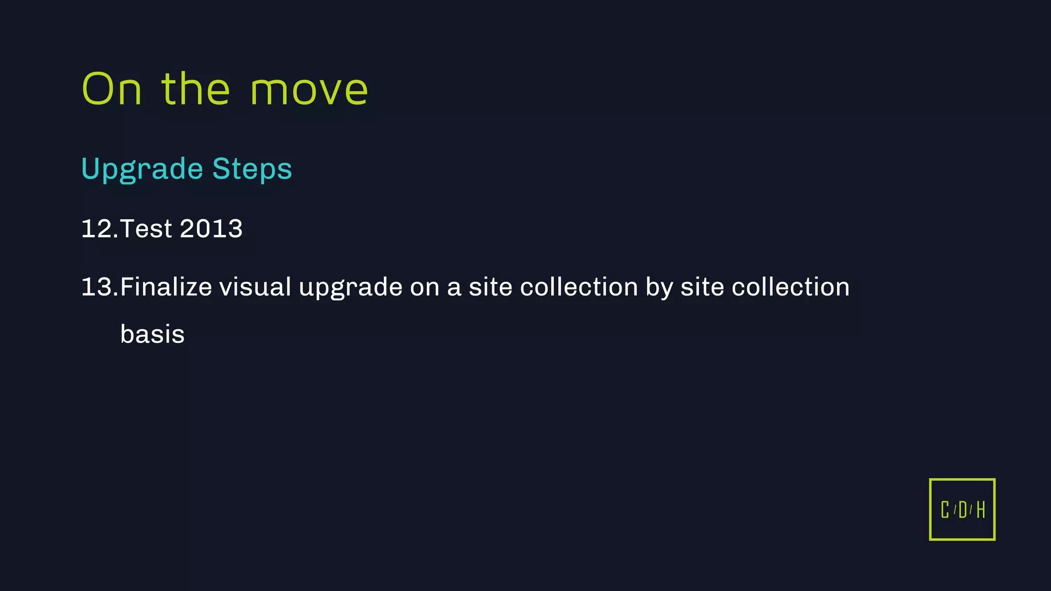 11/3/2015 48
C D H
On the move
12.Test 2013
13.Finalize visual upgrade on a site collection by site collection
basis
Upgrade Steps
C D H
 