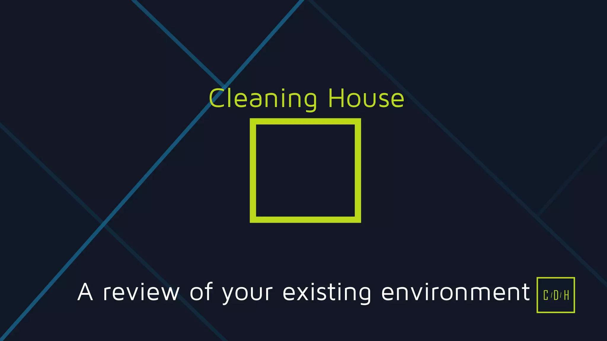 A review of your existing environment
Cleaning House
C D H
 