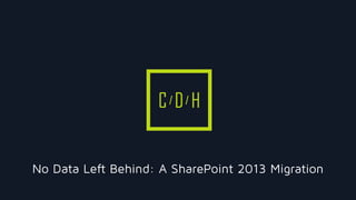 C D H
No Data Left Behind: A SharePoint 2013 Migration
 