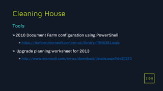 11/3/2015 12
C D H
Cleaning House
»2010 Document Farm configuration using PowerShell
» https://technet.microsoft.com/en-us/library/ff645391.aspx
» Upgrade planning worksheet for 2013
» http://www.microsoft.com/en-us/download/details.aspx?id=30370
Tools
C D H
 