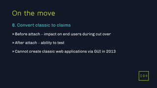 11/3/2015 43
C D H
On the move
»Before attach – impact on end users during cut over
»After attach – ability to test
»Cannot create classic web applications via GUI in 2013
8. Convert classic to claims
C D H
 