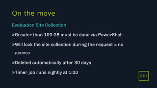 11/3/2015 47
C D H
On the move
»Greater than 100 GB must be done via PowerShell
»Will lock the site collection during the request = no
access
»Deleted automatically after 30 days
»Timer job runs nightly at 1:00
Evaluation Site Collection
C D H
 