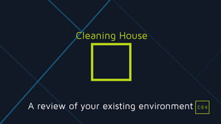 A review of your existing environment
Cleaning House
C D H
 