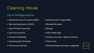 11/3/2015 9
C D H
Cleaning House
» Shared Service Providers (2007)
» Service Applications (2010)
» User Profile Properties
» Service Accounts
» Content Databases
» Authentication Provider
» Anonymous Access
» Authentication Types (FBA)
» Blocked file types
» Quotas
» Office Web Apps
» Content sources / Search schema
» Patch level
» Email settings (incoming /outgoing)
Farm Configurations
C D H
 