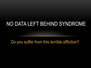 Do you suffer from this terrible affliction?
NO DATA LEFT BEHIND SYNDROME
 