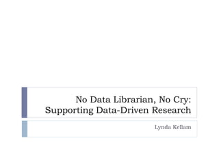 No Data Librarian, No Cry: 
Supporting Data-Driven Research 
Lynda Kellam 
 