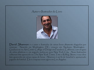 Autor e Ilustrador do Livro David Shannon  é o autor e ilustrador de vários livros altamente elogiados por crianças.  Nascido em Washington, DC, cresceu em Spokane, Washington.  Graduou-se na Art Center College of Design em Pasadena, Califórnia, com um grau de artes plásticas e, em seguida mudou-se para New York City.  Suas ilustrações editoriais têm aparecido no The New York Times, Time e Rolling Stone, e sua obra tem aparecido em várias capas de livros.  Shannon é um fã de beisebol e apaixonado jogador de futebol.  Ele e a esposa vivem agora em Los Angeles.  