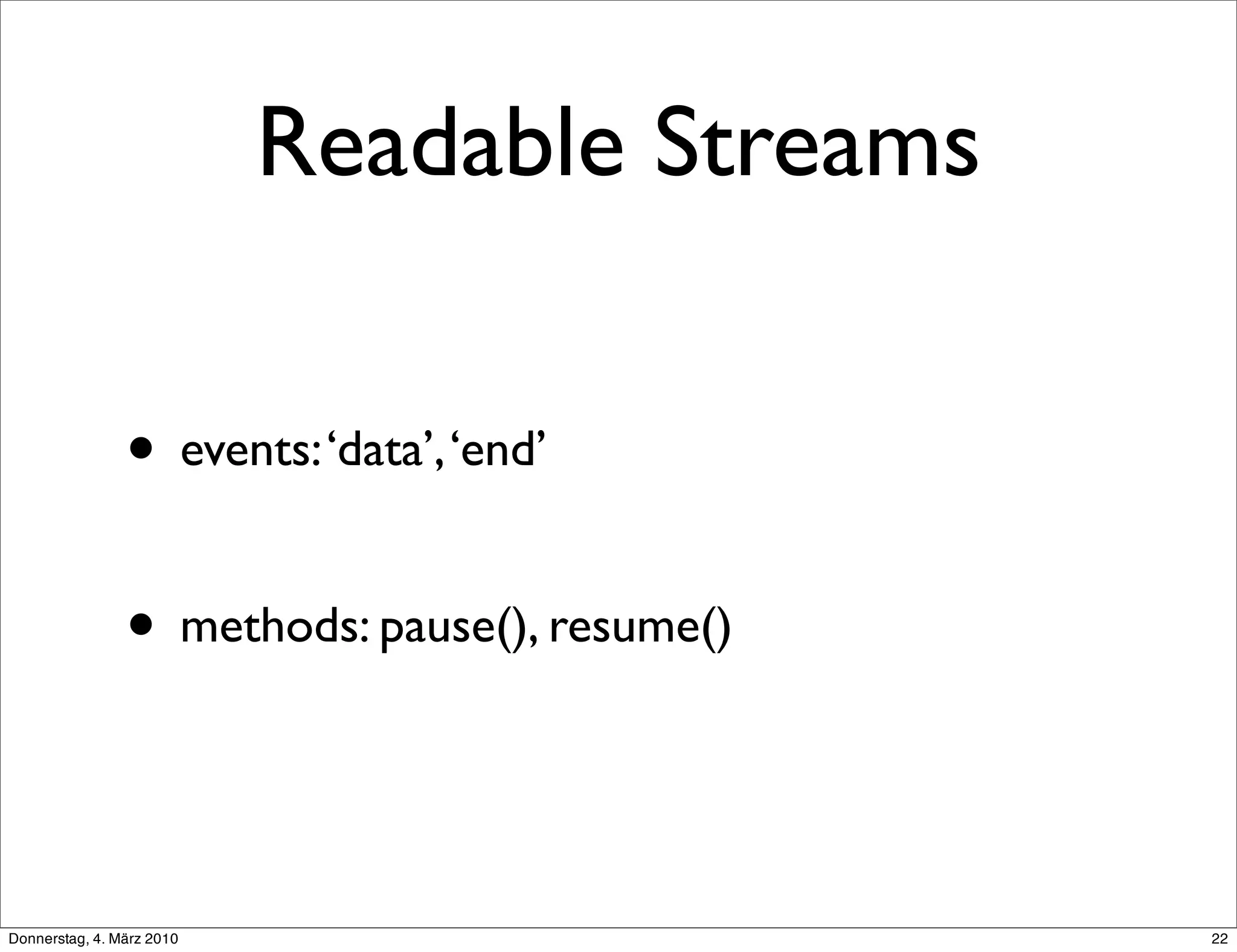 Readable Streams

                • events: ‘data’, ‘end’

                • methods: pause(), resume()


Donnerstag, 4. März 2010                       22
 