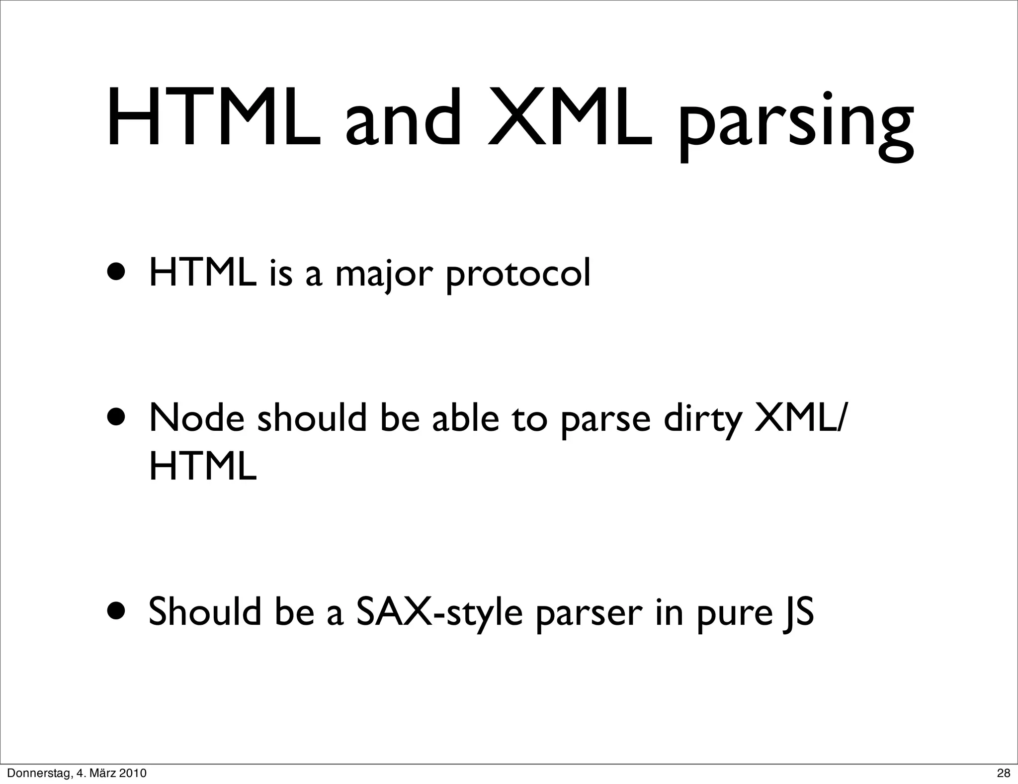 HTML and XML parsing
                • HTML is a major protocol

                • Node should be able to parse dirty XML/
                           HTML


                • Should be a SAX-style parser in pure JS
Donnerstag, 4. März 2010                                    28
 