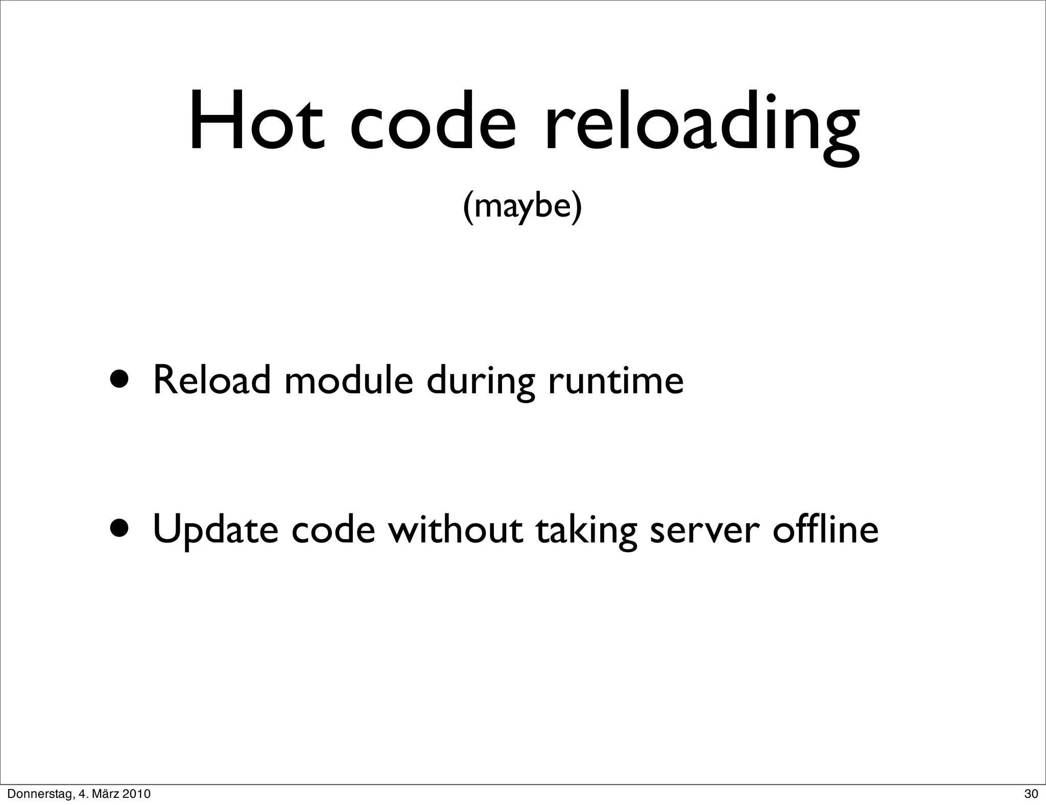 Hot code reloading
                                   (maybe)



                • Reload module during runtime

                • Update code without taking server ofﬂine


Donnerstag, 4. März 2010                                     30
 