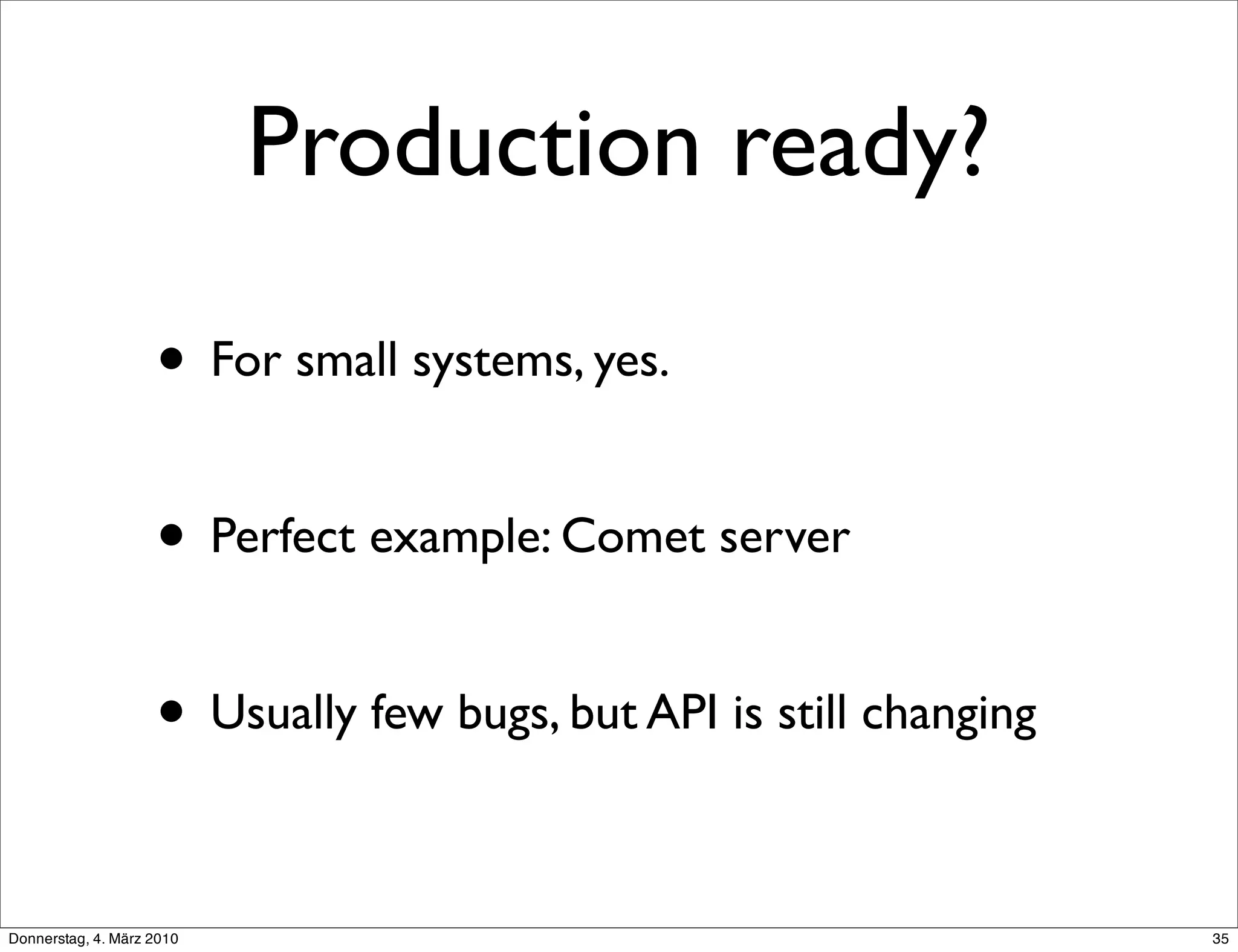 Production ready?

                    • For small systems, yes.

                    • Perfect example: Comet server

                    • Usually few bugs, but API is still changing

Donnerstag, 4. März 2010                                            35
 