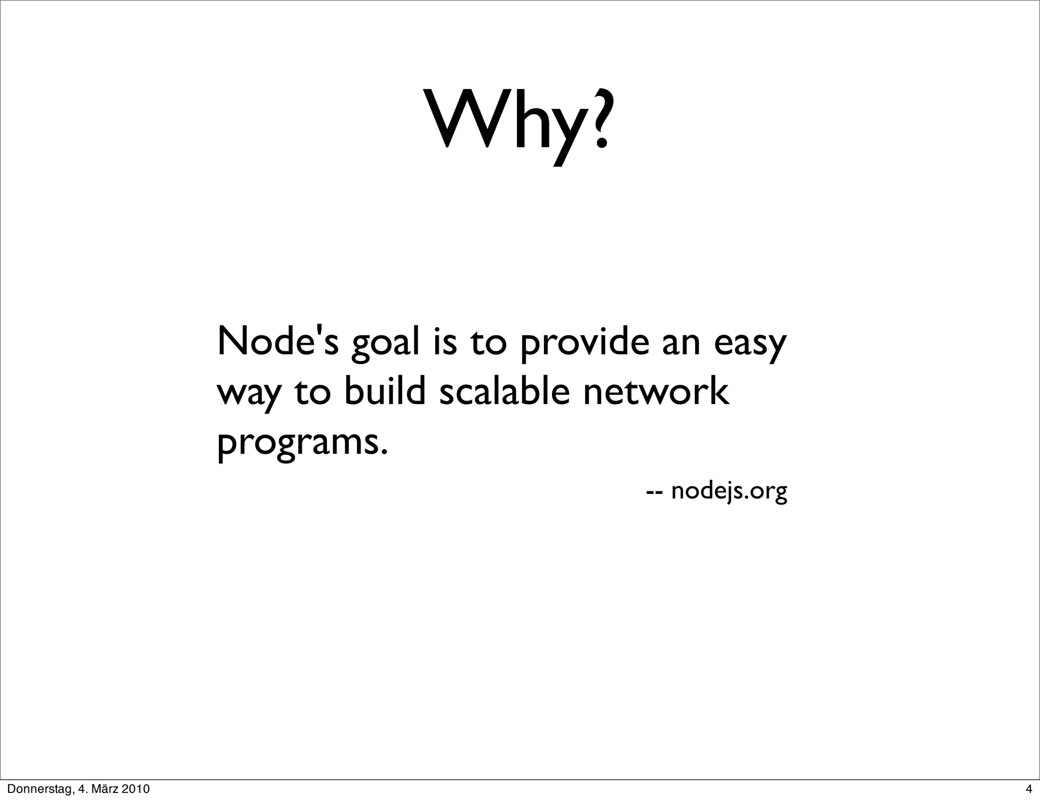 Why?

                           Node's goal is to provide an easy
                           way to build scalable network
                           programs.
                                                   -- nodejs.org




Donnerstag, 4. März 2010                                           4
 