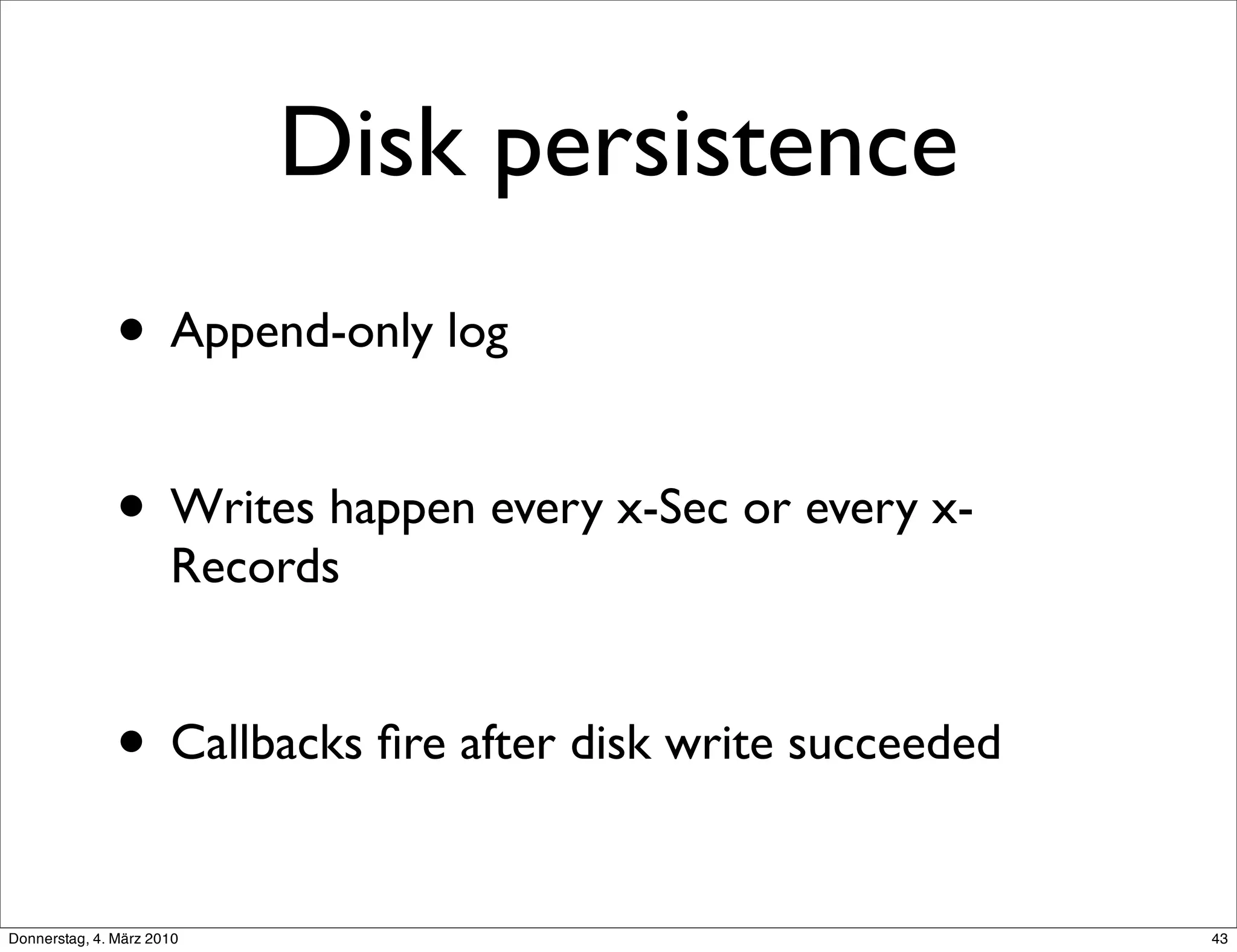 Disk persistence
               • Append-only log

               • Writes happen every x-Sec or every x-
                      Records


               • Callbacks ﬁre after disk write succeeded
Donnerstag, 4. März 2010                                    43
 