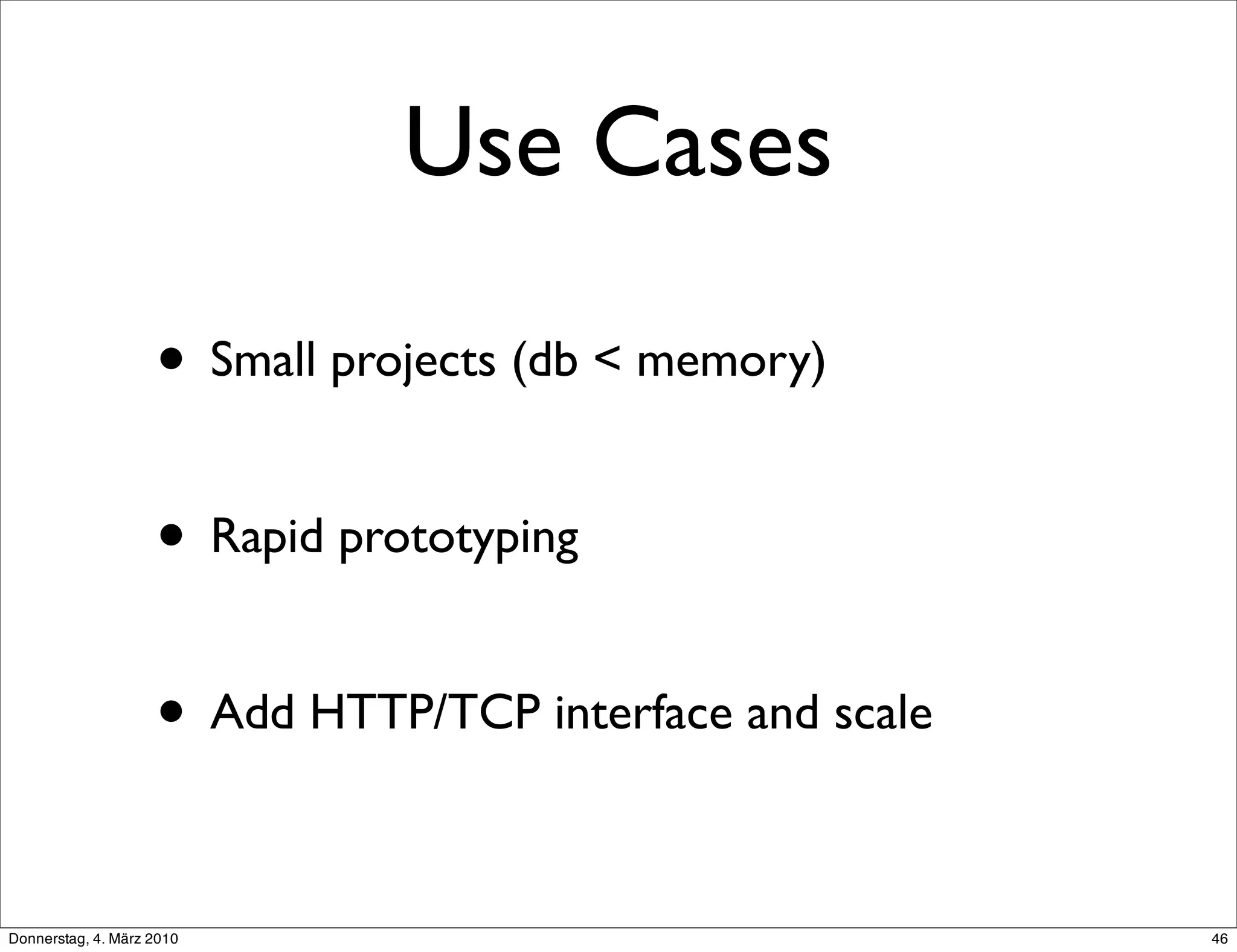 Use Cases

                    • Small projects (db < memory)

                    • Rapid prototyping

                    • Add HTTP/TCP interface and scale

Donnerstag, 4. März 2010                                 46
 