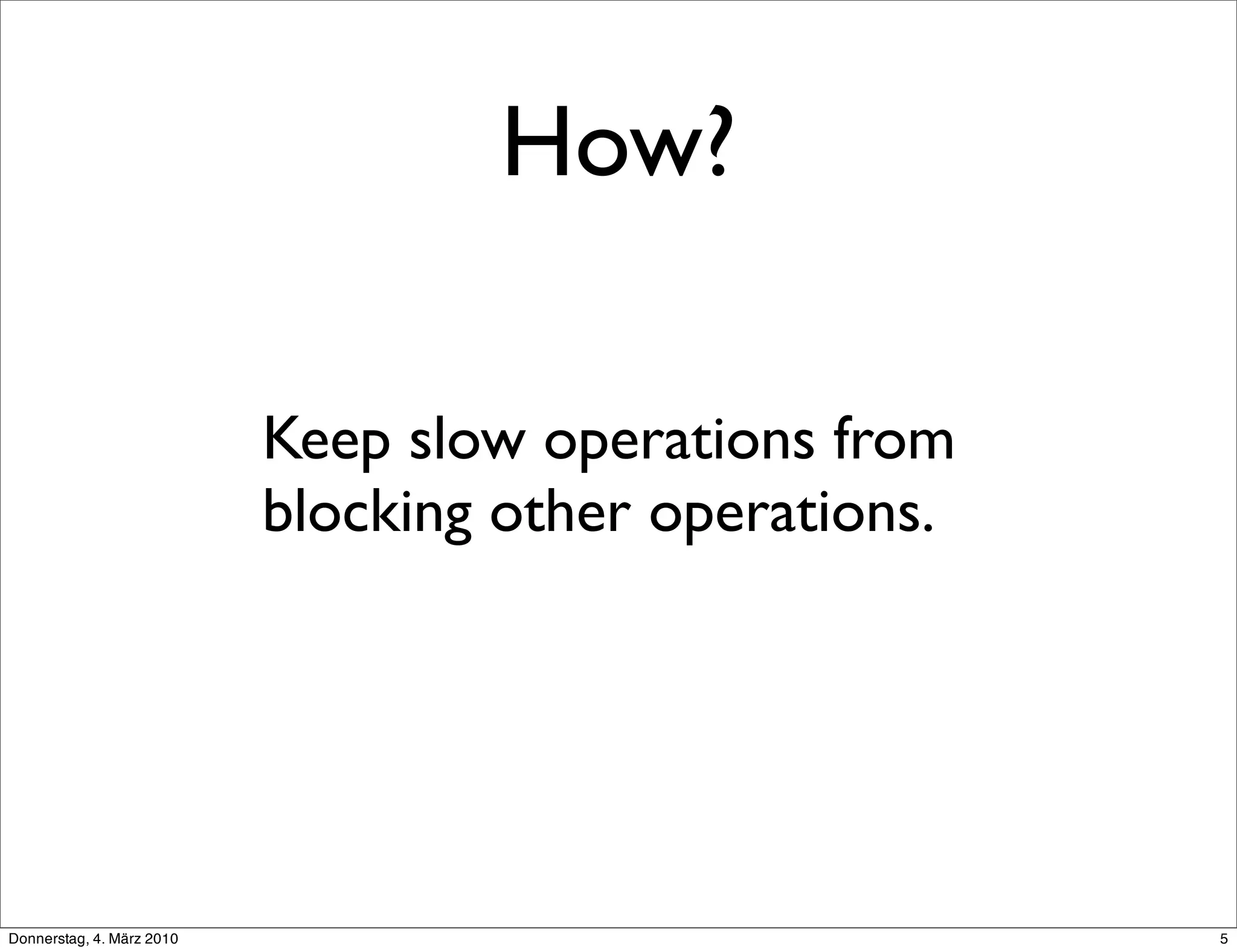 How?

                           Keep slow operations from
                           blocking other operations.




Donnerstag, 4. März 2010                                5
 