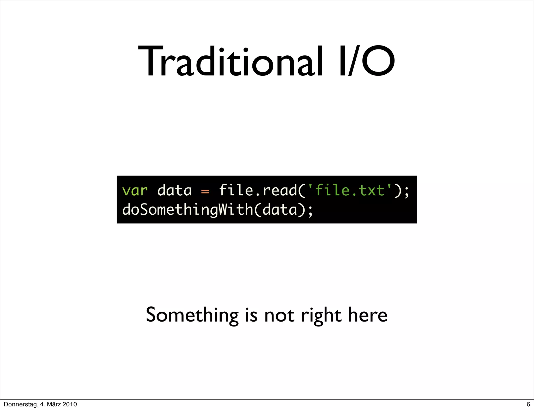 Traditional I/O

                           var data = file.read('file.txt');
                           doSomethingWith(data);




                             Something is not right here


Donnerstag, 4. März 2010                                       6
 