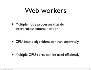 Web workers
                    • Multiple node processes that do
                           interprocess communication


                    • CPU-bound algorithms can run separately

                    • Multiple CPU cores can be used efﬁciently
Donnerstag, 4. März 2010                                          20
 