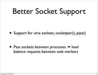 Better Socket Support

               • Support for unix sockets, socketpair(), pipe()

               • Pass sockets between processes ➠ load
                       balance requests between web workers




Donnerstag, 4. März 2010                                          25
 