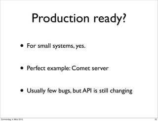 Production ready?

                    • For small systems, yes.

                    • Perfect example: Comet server

                    • Usually few bugs, but API is still changing

Donnerstag, 4. März 2010                                            35
 