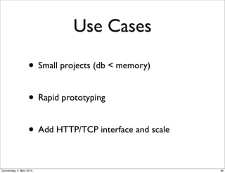 Use Cases

                    • Small projects (db < memory)

                    • Rapid prototyping

                    • Add HTTP/TCP interface and scale

Donnerstag, 4. März 2010                                 46
 