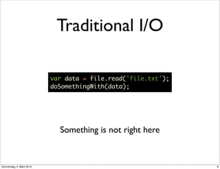 Traditional I/O

                           var data = file.read('file.txt');
                           doSomethingWith(data);




                             Something is not right here


Donnerstag, 4. März 2010                                       6
 