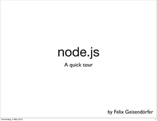 node.js
                            A quick tour




                                           by Felix Geisendörfer
Donnerstag, 4. März 2010                                           1
 