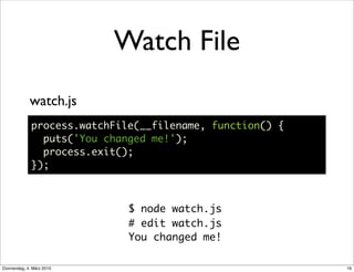 Watch File
             watch.js
              process.watchFile(__filename, function() {
                puts('You changed me!');
                process.exit();
              });



                              $ node watch.js
                              # edit watch.js
                              You changed me!

Donnerstag, 4. März 2010                                   16
 