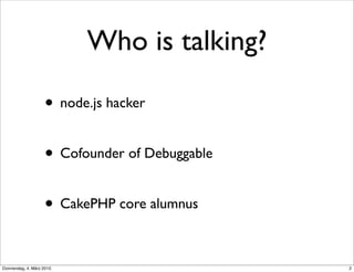 Who is talking?

                    • node.js hacker

                    • Cofounder of Debuggable

                    • CakePHP core alumnus

Donnerstag, 4. März 2010                        2
 