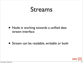 Streams

                • Node is working towards a uniﬁed data
                           stream interface


                • Stream can be readable, writable or both

                                                             see [2]
Donnerstag, 4. März 2010                                           21
 