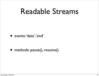 Readable Streams

                • events: ‘data’, ‘end’

                • methods: pause(), resume()


Donnerstag, 4. März 2010                       22
 