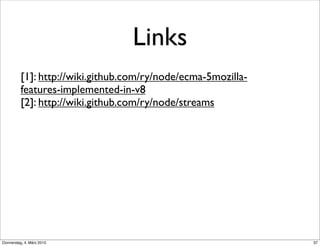 Links
          [1]: http://wiki.github.com/ry/node/ecma-5mozilla-
          features-implemented-in-v8
          [2]: http://wiki.github.com/ry/node/streams




Donnerstag, 4. März 2010                                       37
 