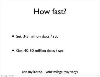 How fast?

                   • Set: 3-5 million docs / sec

                   • Get: 40-50 million docs / sec

                           (on my laptop - your milage may vary)
Donnerstag, 4. März 2010                                           41
 