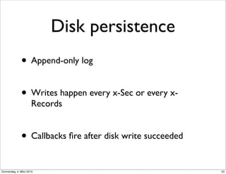 Disk persistence
               • Append-only log

               • Writes happen every x-Sec or every x-
                      Records


               • Callbacks ﬁre after disk write succeeded
Donnerstag, 4. März 2010                                    43
 