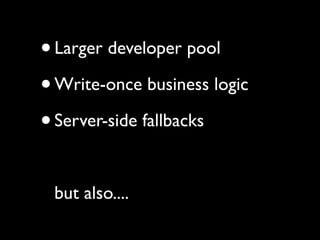 • Larger developer pool
• Write-once business logic
• Server-side fallbacks

 but also....
 