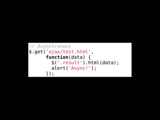 // Asynchronous
$.get('ajax/test.html',
      function(data) {
        $('.result').html(data);
        alert('Async!');
      });
 