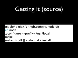 Getting it (source)

git clone git://github.com/ry/node.git
cd node
./conﬁgure --preﬁx=/usr/local
make
make install || sudo make install
 