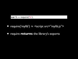 var fs = require('fs');



• require(‘mylib’) ≈ <script src=”mylib.js”>
• require returns the library’s exports
 