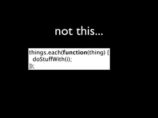 not this...
things.each(function(thing) {
  doStuffWith(i);
});
 