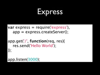 Express
var express = require('express'),
    app = express.createServer();

app.get('/', function(req, res){
    res.send('Hello World');
});

app.listen(3000);
 