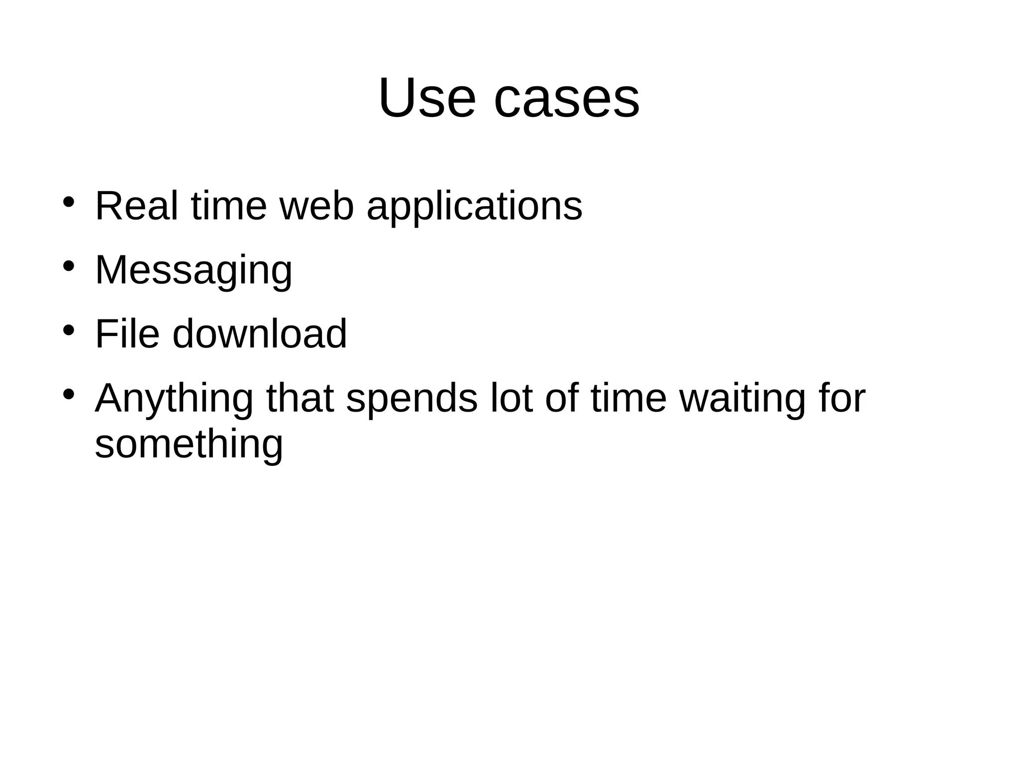 Use cases
Real time web applications
Messaging
File download
Anything that spends lot of time waiting for
something