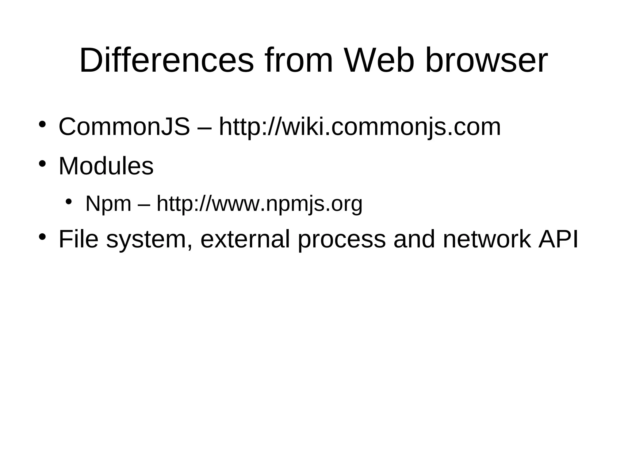 Differences from Web browser
CommonJS – http://wiki.commonjs.com
Modules
Npm – http://www.npmjs.org
File system, external process and network API