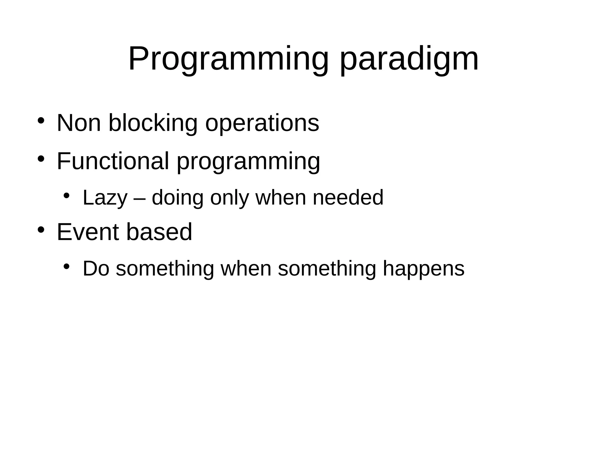Programming paradigm
Non blocking operations
Functional programming
Lazy – doing only when needed
Event based
Do something when something happens