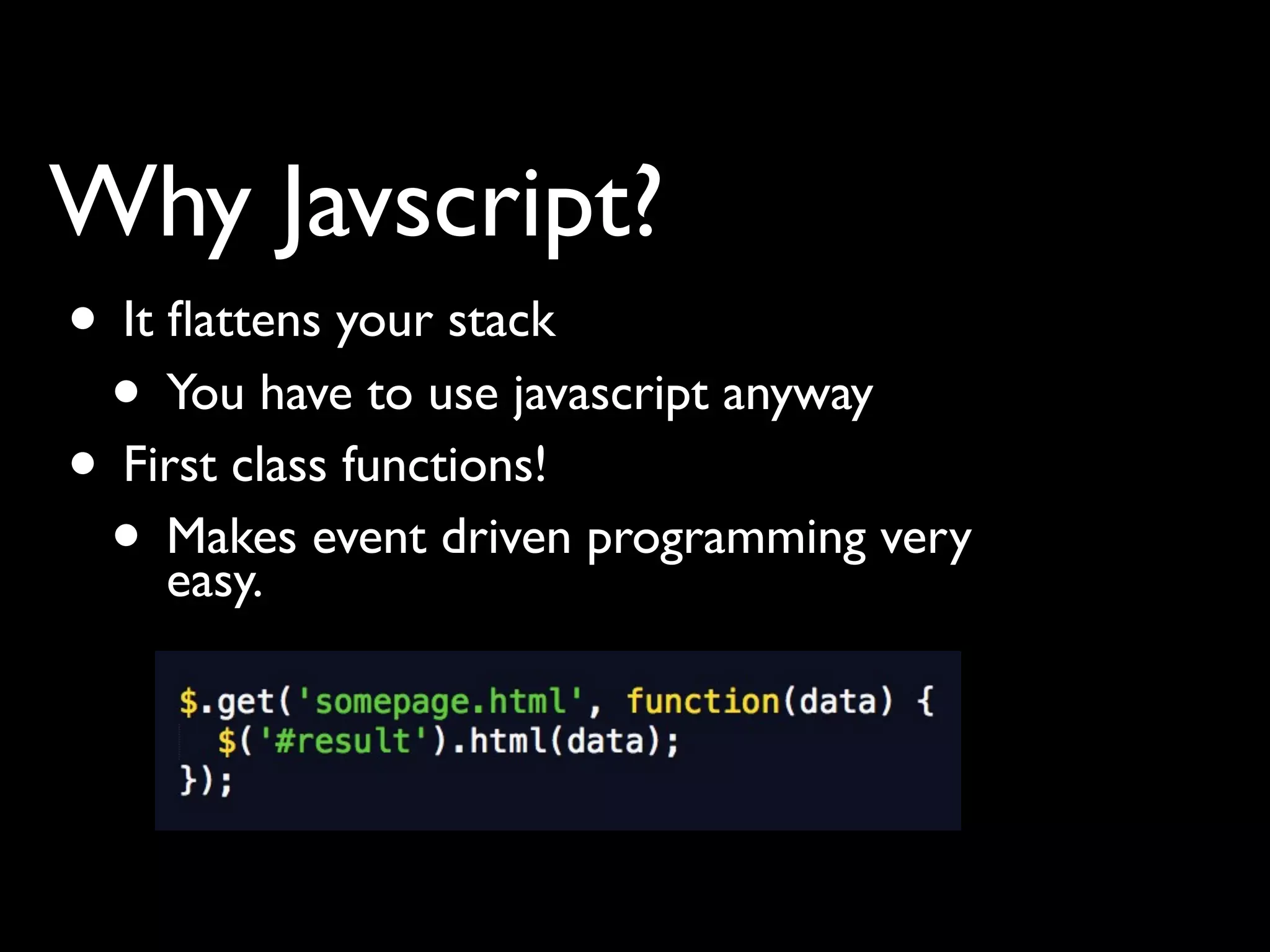 Why Javscript?
• It ﬂattens your stack
 • You have to use javascript anyway
• First class functions!
 • Makes event driven programming very
     easy.
 
