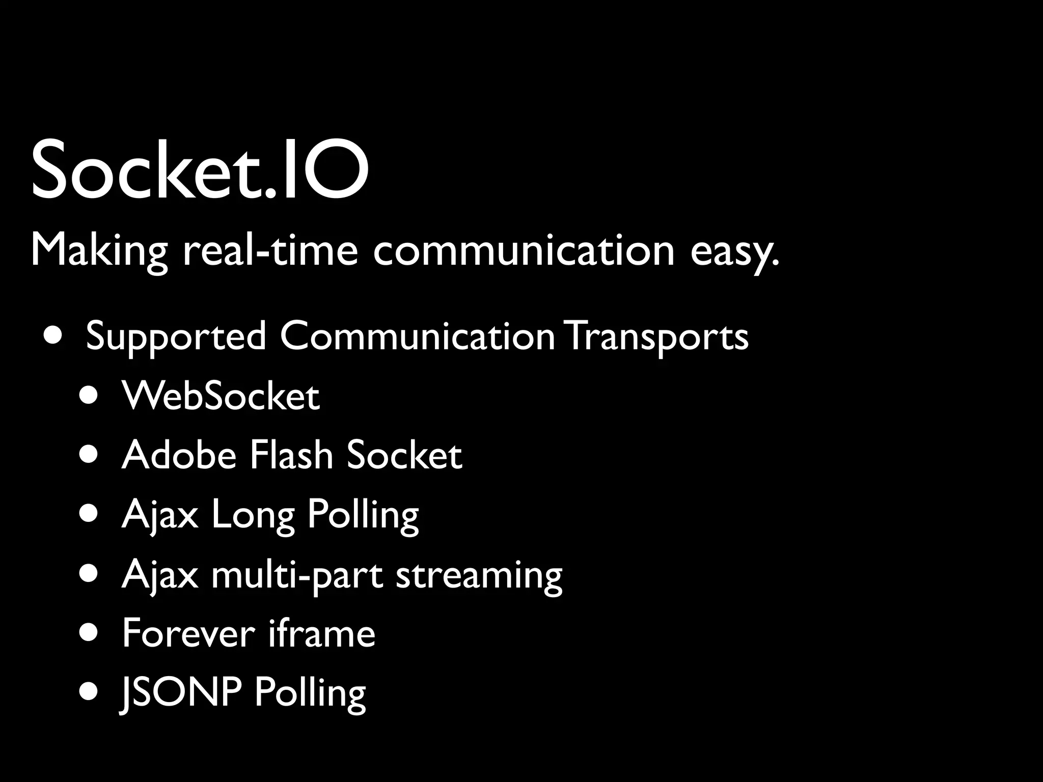 Socket.IO
Making real-time communication easy.
• Supported Communication Transports
 • WebSocket
 • Adobe Flash Socket
 • Ajax Long Polling
 • Ajax multi-part streaming
 • Forever iframe
 • JSONP Polling
 